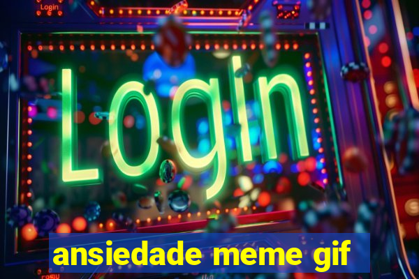 ansiedade meme gif